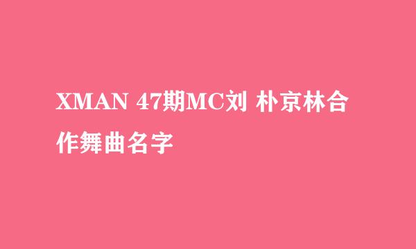 XMAN 47期MC刘 朴京林合作舞曲名字