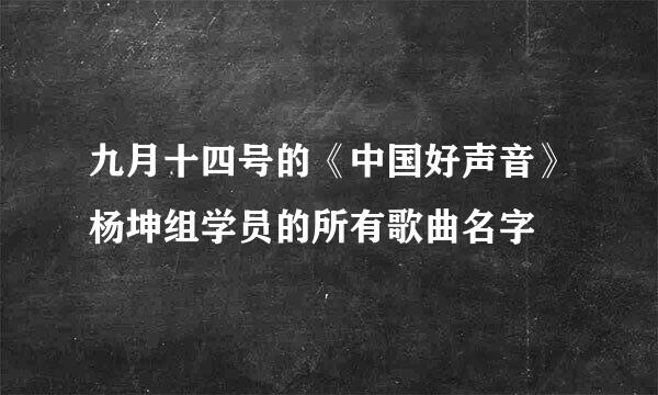 九月十四号的《中国好声音》杨坤组学员的所有歌曲名字