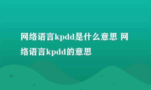 网络语言kpdd是什么意思 网络语言kpdd的意思