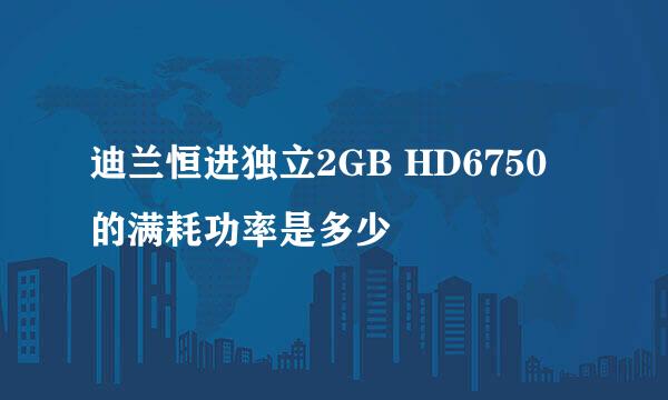 迪兰恒进独立2GB HD6750 的满耗功率是多少