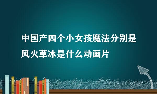 中国产四个小女孩魔法分别是风火草冰是什么动画片