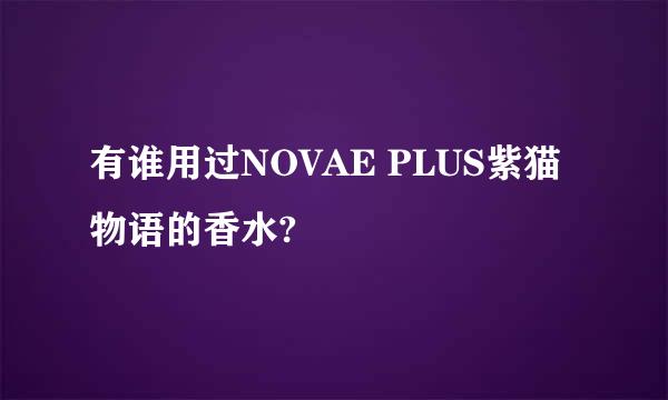 有谁用过NOVAE PLUS紫猫物语的香水?