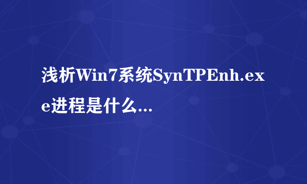 浅析Win7系统SynTPEnh.exe进程是什么？SynTPEnh.exe进程详细信息介绍
