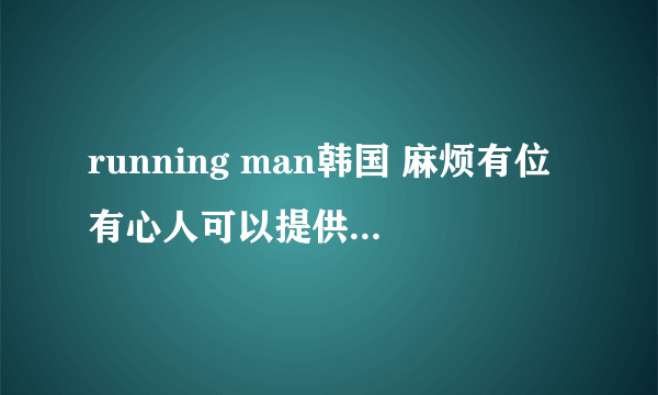 running man韩国 麻烦有位有心人可以提供好笑好看期数!(2010--2014) ps(因