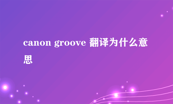 canon groove 翻译为什么意思