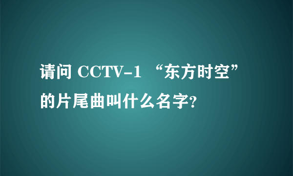 请问 CCTV-1 “东方时空” 的片尾曲叫什么名字？